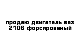 продаю двигатель ваз 2106 форсированый 